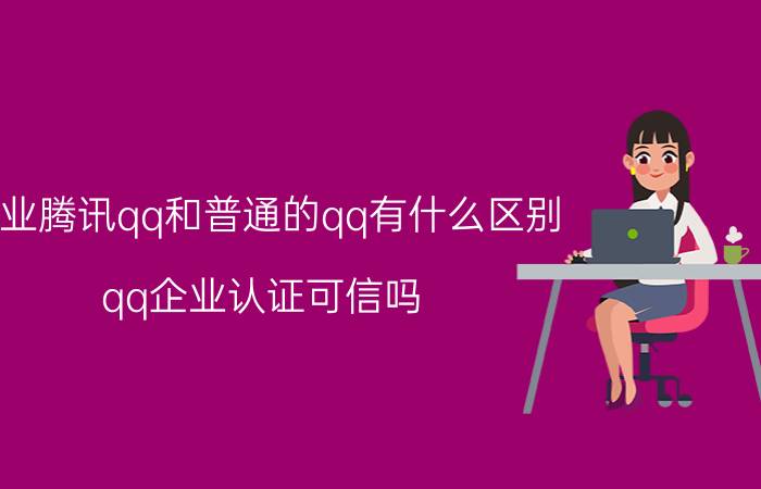 企业腾讯qq和普通的qq有什么区别 qq企业认证可信吗？